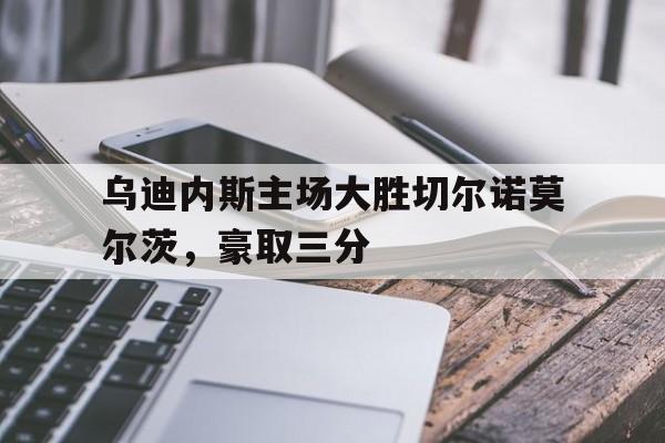 爱游戏官网-乌迪内斯主场大胜切尔诺莫尔茨,豪取三分球